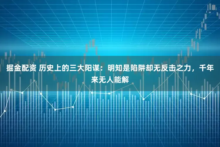 掘金配资 历史上的三大阳谋：明知是陷阱却无反击之力，千年来无人能解