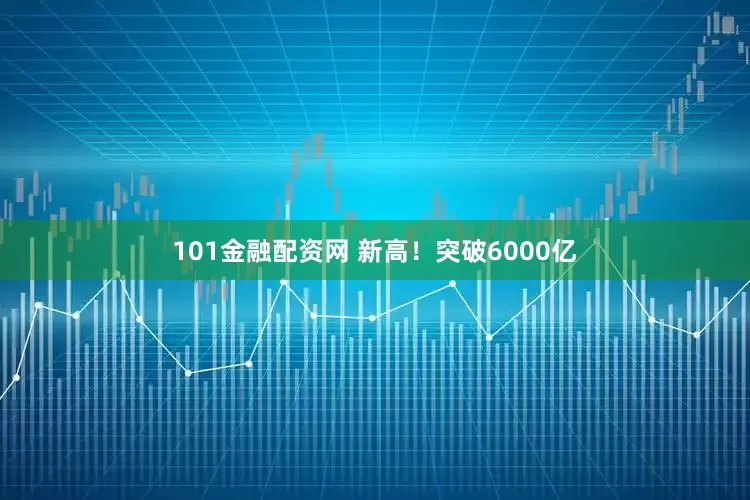 101金融配资网 新高！突破6000亿