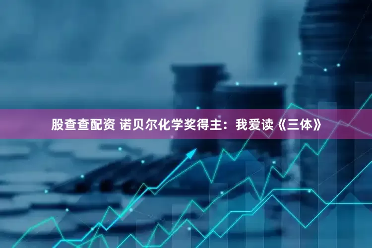 股查查配资 诺贝尔化学奖得主：我爱读《三体》
