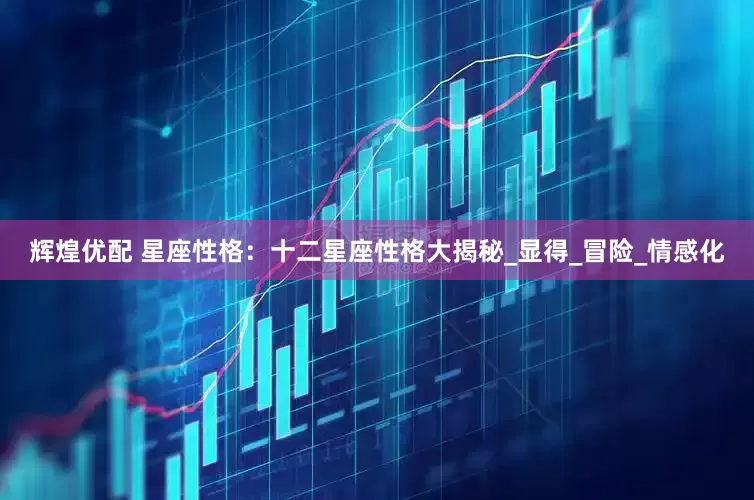 辉煌优配 星座性格：十二星座性格大揭秘_显得_冒险_情感化