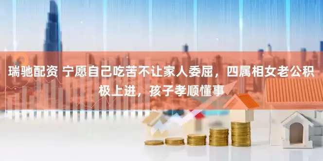 瑞驰配资 宁愿自己吃苦不让家人委屈，四属相女老公积极上进，孩子孝顺懂事
