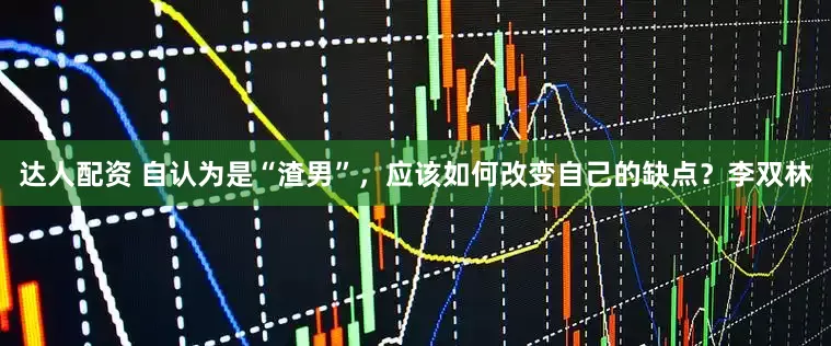 达人配资 自认为是“渣男”，应该如何改变自己的缺点？李双林
