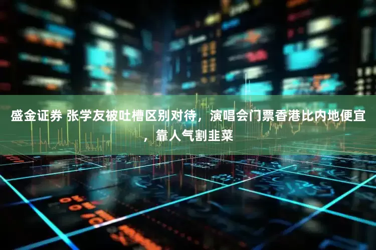 盛金证券 张学友被吐槽区别对待，演唱会门票香港比内地便宜，靠人气割韭菜