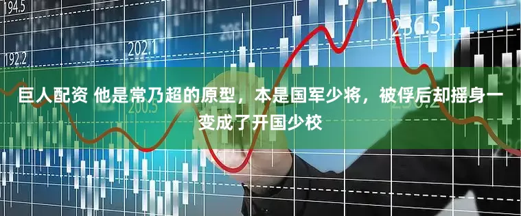 巨人配资 他是常乃超的原型，本是国军少将，被俘后却摇身一变成了开国少校