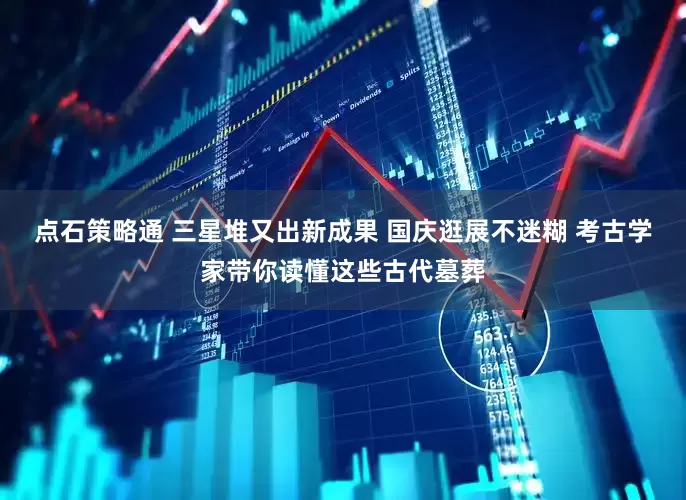 点石策略通 三星堆又出新成果 国庆逛展不迷糊 考古学家带你读懂这些古代墓葬