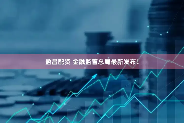 盈昌配资 金融监管总局最新发布！