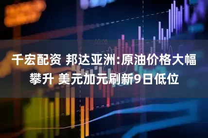 千宏配资 邦达亚洲:原油价格大幅攀升 美元加元刷新9日低位
