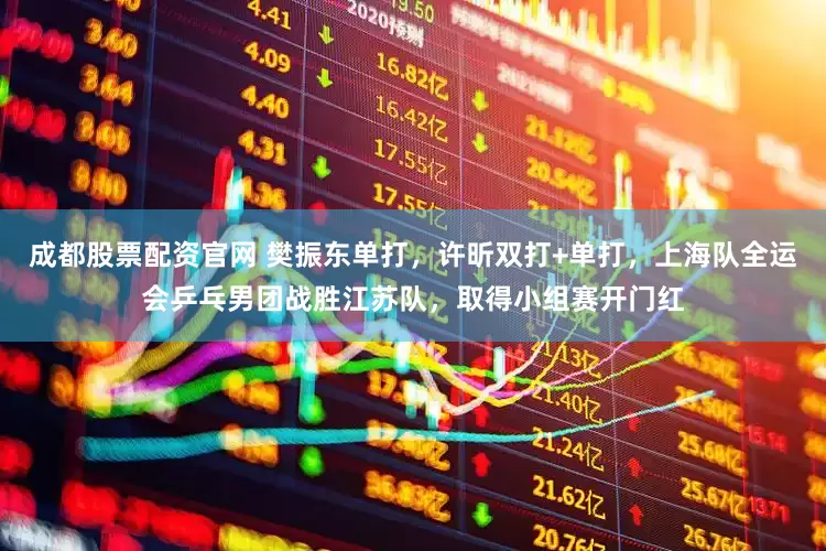 成都股票配资官网 樊振东单打，许昕双打+单打，上海队全运会乒乓男团战胜江苏队，取得小组赛开门红