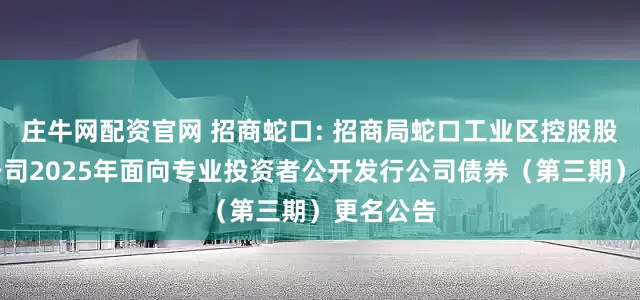 庄牛网配资官网 招商蛇口: 招商局蛇口工业区控股股份有限公司2025年面向专业投资者公开发行公司债券（第三期）更名公告
