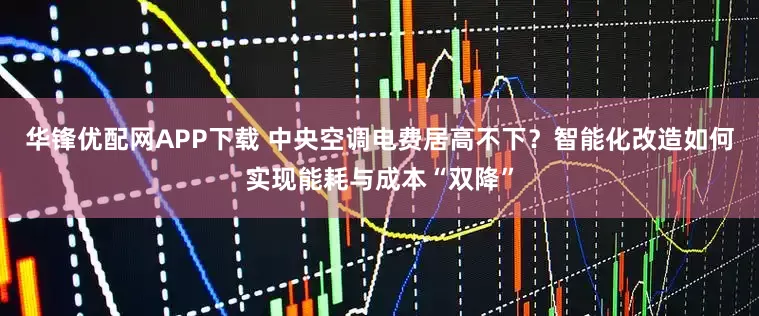 华锋优配网APP下载 中央空调电费居高不下？智能化改造如何实现能耗与成本“双降”