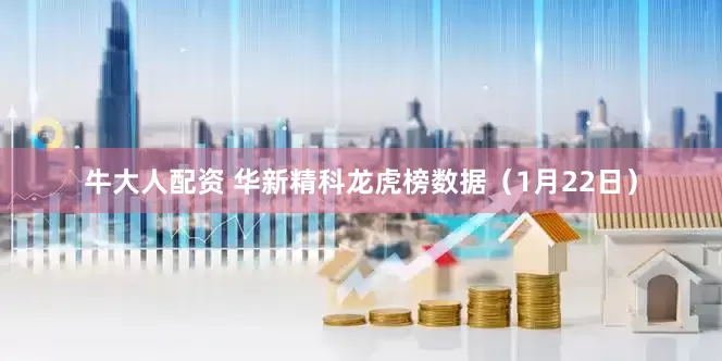 牛大人配资 华新精科龙虎榜数据（1月22日）
