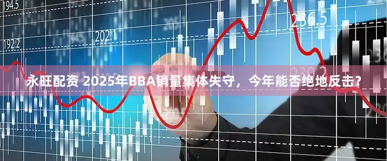 永旺配资 2025年BBA销量集体失守，今年能否绝地反击？