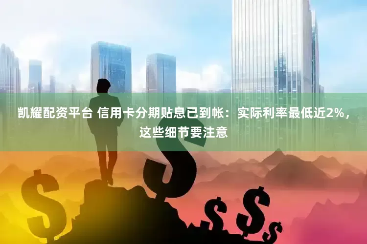 凯耀配资平台 信用卡分期贴息已到帐：实际利率最低近2%，这些细节要注意