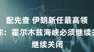 配先查 伊朗新任最高领袖称：霍尔木兹海峡必须继续关闭