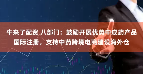 牛来了配资 八部门：鼓励开展优势中成药产品国际注册，支持中药跨境电商建设海外仓